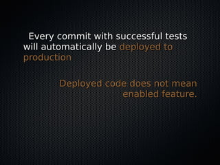 Every commit with successful testsEvery commit with successful tests
will automatically bewill automatically be deployed todeployed to
productionproduction
Deployed code does not meanDeployed code does not mean
enabled feature.enabled feature.
 