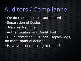 Auditors / ComplianceAuditors / Compliance
•We do the same, just automatedWe do the same, just automated
•Separation of DutiesSeparation of Duties
• Man vs MachineMan vs Machine
•Authentication and Audit TrailAuthentication and Audit Trail
•Full automation, Git logs, Deploy logs,Full automation, Git logs, Deploy logs,
no more manual actionsno more manual actions
•Have you tried talking to them ?Have you tried talking to them ?
 