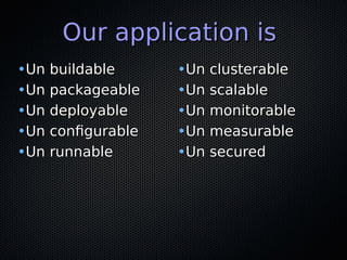 Our application isOur application is
•Un buildableUn buildable
•Un packageableUn packageable
•Un deployableUn deployable
•Un configurableUn configurable
•Un runnableUn runnable
•Un clusterableUn clusterable
•Un scalableUn scalable
•Un monitorableUn monitorable
•Un measurableUn measurable
•Un securedUn secured
 