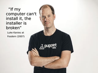 ““If myIf my
computer can'tcomputer can't
install it, theinstall it, the
installer isinstaller is
broken”broken”
Luke Kanies atLuke Kanies at
Fosdem (2007)Fosdem (2007)
 