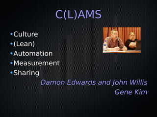 C(L)AMSC(L)AMS
•CultureCulture
•(Lean)(Lean)
•AutomationAutomation
•MeasurementMeasurement
•SharingSharing
Damon Edwards and John WillisDamon Edwards and John Willis
Gene KimGene Kim
 