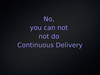 No,No,
you can notyou can not
not donot do
Continuous DeliveryContinuous Delivery
 