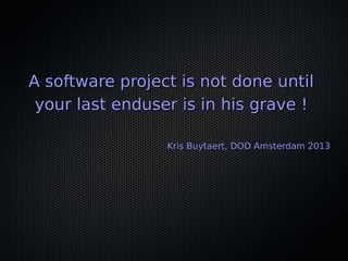 A software project is not done untilA software project is not done until
your last enduser is in his grave !your last enduser is in his grave !
Kris Buytaert, DOD Amsterdam 2013Kris Buytaert, DOD Amsterdam 2013
 