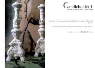 Candleholder 1
                           design by N.O.W. lab / Pietro Gaeta




Candeliere in ceramica finitura smalto bianco oppure in biscotto
                                                         bianco.

    Ceramic Candleholder white enamel finish or white biscuit.


                          Ceramica - ceramic : 15 x 15 x h 45 cm
 