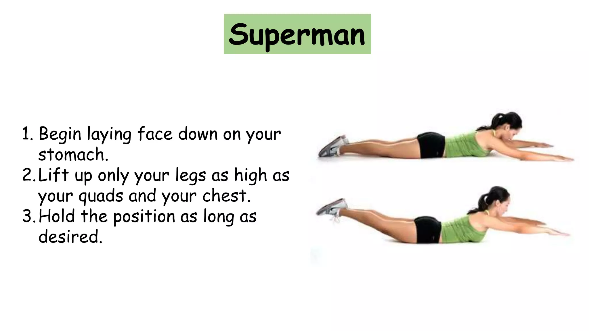 Superman
1. Begin laying face down on your
stomach.
2.Lift up only your legs as high as
your quads and your chest.
3.Hold the position as long as
desired.
 
