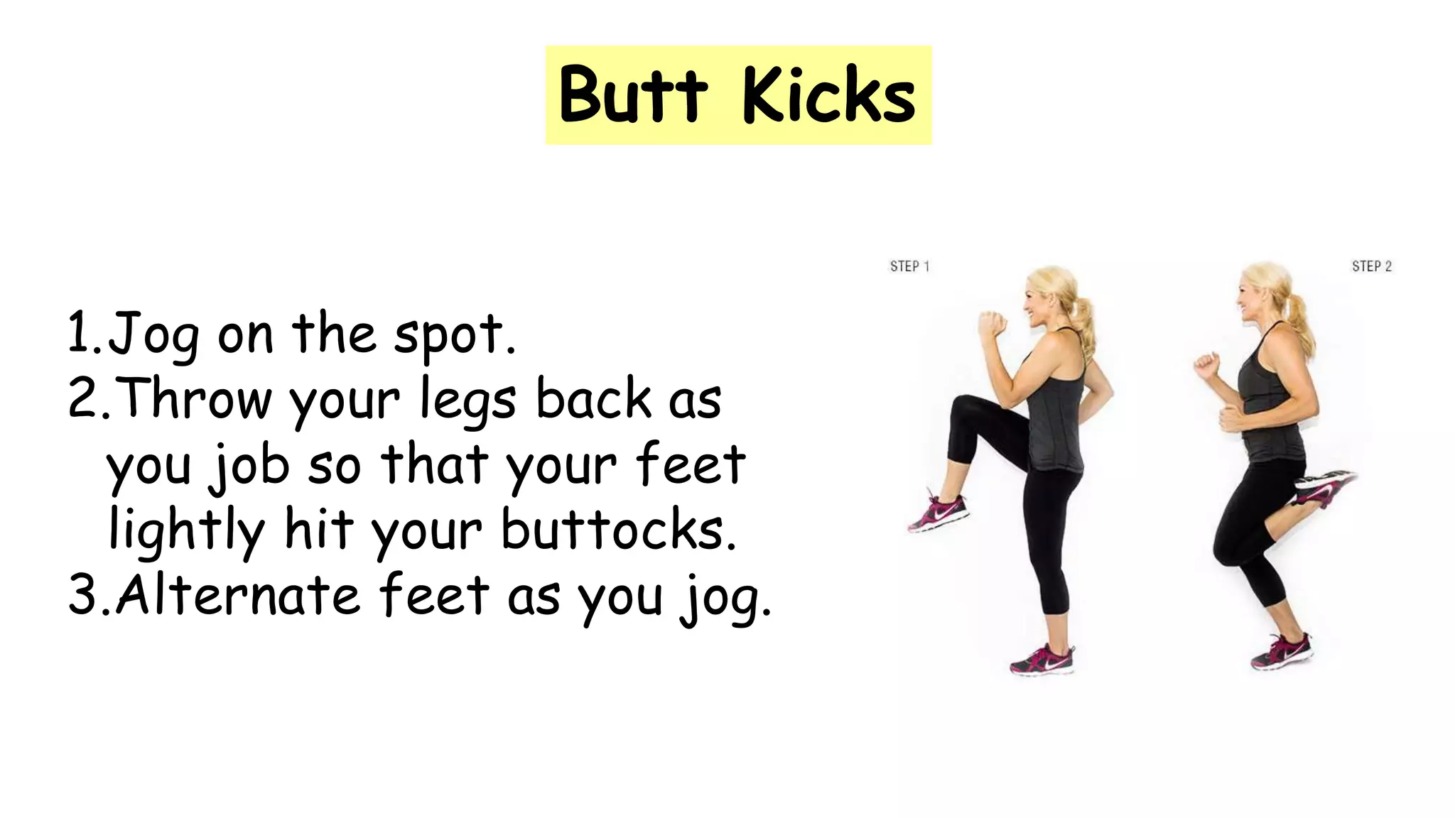 Butt Kicks
1.Jog on the spot.
2.Throw your legs back as
you job so that your feet
lightly hit your buttocks.
3.Alternate feet as you jog.
 