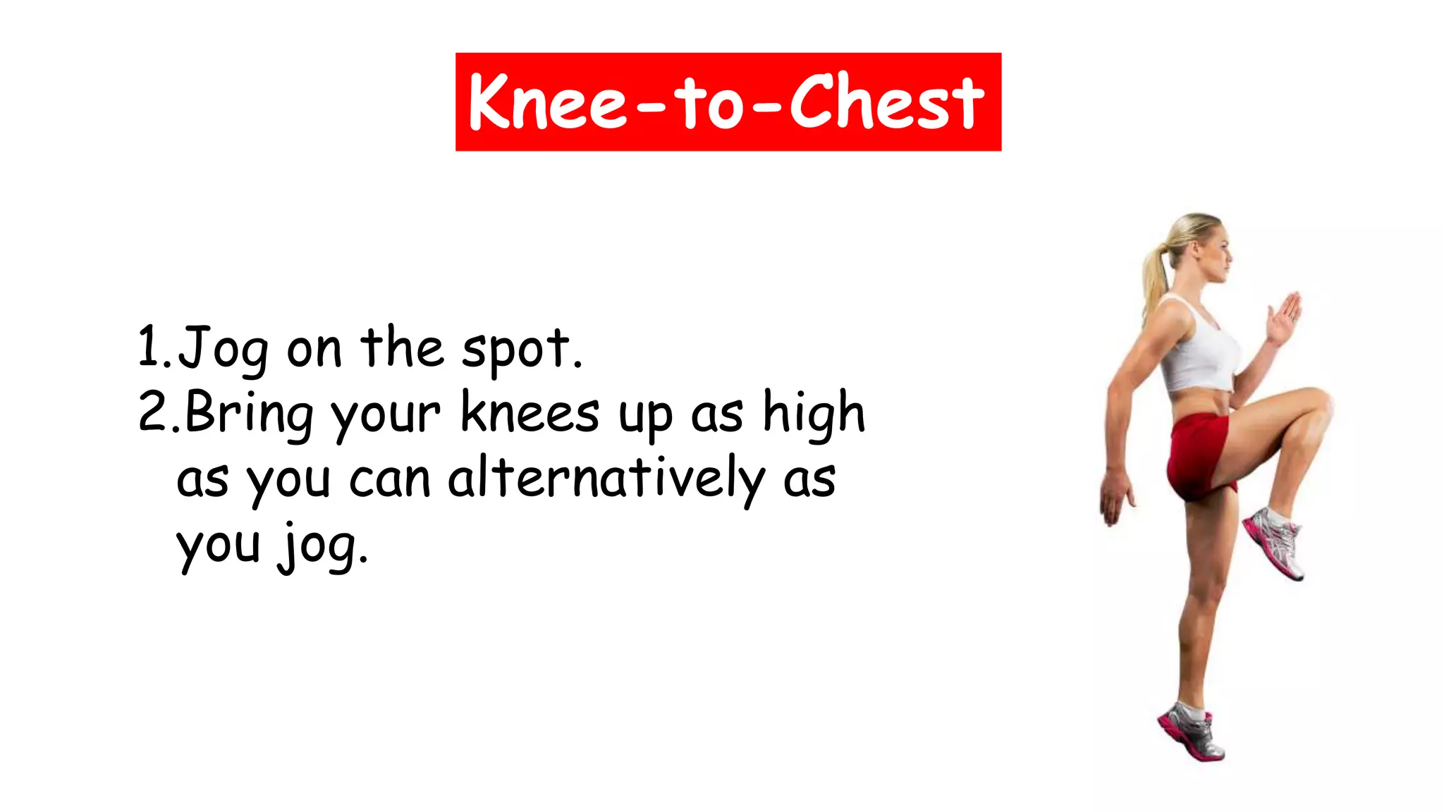 Knee-to-Chest
1.Jog on the spot.
2.Bring your knees up as high
as you can alternatively as
you jog.
 