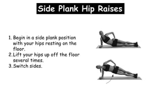 Side Plank Hip Raises
1. Begin in a side plank position
with your hips resting on the
floor.
2.Lift your hips up off the floor
several times.
3.Switch sides.
 