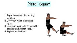 Pistol Squat
1. Begin in a neutral standing
position.
2.Lift your right leg up and
squat.
3.Use your legs to lift yourself
back up and switch legs.
4.Repeat as desired.
 