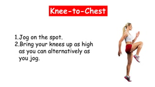 Knee-to-Chest
1.Jog on the spot.
2.Bring your knees up as high
as you can alternatively as
you jog.
 