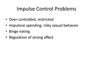 Impulse Control Problems 
• Over-controlled, restricted 
• Impulsive spending, risky sexual behavior 
• Binge eating 
• Regulation of strong affect 
 