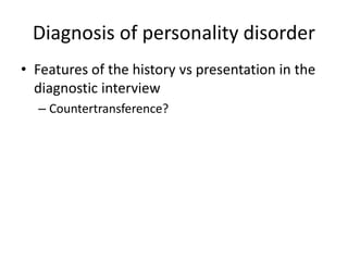 Diagnosis of personality disorder 
• Features of the history vs presentation in the 
diagnostic interview 
– Countertransference? 
 
