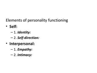 Elements of personality functioning 
• Self: 
– 1. Identity: 
– 2. Self-direction: 
• Interpersonal: 
– 1. Empathy: 
– 2. Intimacy: 
 