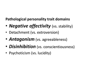 Pathological personality trait domains 
• Negative affectivity (vs. stability) 
• Detachment (vs. extroversion) 
• Antagonism (vs. agreeableness) 
• Disinhibition (vs. conscientiousness) 
• Psychoticism (vs. lucidity) 
 