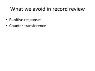 What we avoid in record review 
• Punitive responses 
• Counter-transference 
 