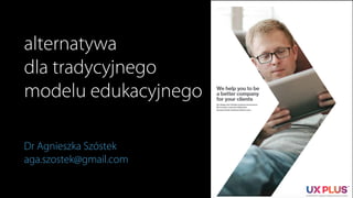 alternatywa
dla tradycyjnego
modelu edukacyjnego
Dr Agnieszka Szóstek
aga.szostek@gmail.com
 