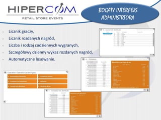 BOGATY INTERFEJS 
ADMINISTRTORA 
•Licznik graczy, 
•Licznik rozdanych nagród, 
•Liczba i rodzaj codziennych wygranych, 
•Szczegółowy dzienny wykaz rozdanych nagród, 
•Automatyczne losowanie.  
