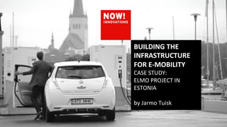 BUILDING	
  THE	
  
INFRASTRUCTURE	
  
FOR	
  E-­‐MOBILITY	
  
CASE	
  STUDY:	
  	
  
ELMO	
  PROJECT	
  IN	
  
ESTONIA	
  
	
  
by	
  Jarmo	
  Tuisk	
  
 