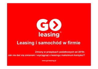 Zmiany w przepisach podatkowych od 2019r.
Jak nie dać się zmianom i wyciągnąć z leasingu maksimum korzyści?
Leasing i samochód w firmie
www.go-leasing.pl
 