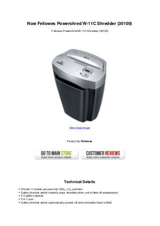 Now Fellowes Powershred W-11C Shredder (30100)
Fellowes Powershred W-11C Shredder (30100)
View large image
Product By Fellowes
Technical Details
Shreds 11 sheets per pass into 5/32¿ x 2¿ particles
Safety interlock switch instantly stops shredder when unit is lifted off wastebasket
5.5-gallon capacity
For 1 user
Safety interlock switch automatically powers off when shredder head is lifted
 