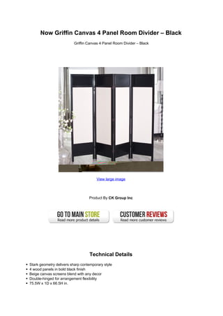 Now Griffin Canvas 4 Panel Room Divider – Black
Griffin Canvas 4 Panel Room Divider – Black
View large image
Product By CK Group Inc
Technical Details
Stark geometry delivers sharp contemporary style
4 wood panels in bold black finish
Beige canvas screens blend with any decor
Double-hinged for arrangement flexibility
75.5W x 1D x 66.5H in.
 