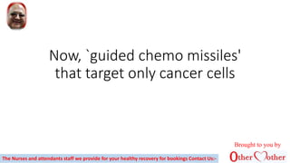Now, `guided chemo missiles'
that target only cancer cells
The Nurses and attendants staff we provide for your healthy recovery for bookings Contact Us:-
Brought to you by
 