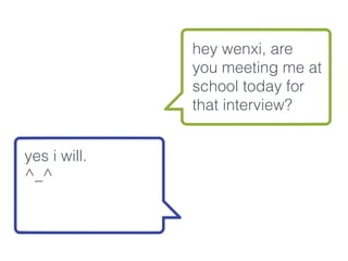 hey wenxi, are
you meeting me at
school today for
that interview?
yes i will. 
^_^
 