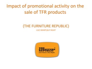 Impact of promotional activity on the
        sale of TFR products

       (THE FURNITURE REPUBLIC)
              LIVE SMART,BUY RIGHT
 