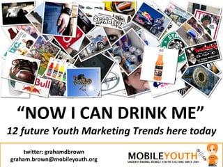“ NOW I CAN DRINK ME” 12 future Youth Marketing Trends here today twitter: grahamdbrown [email_address] 