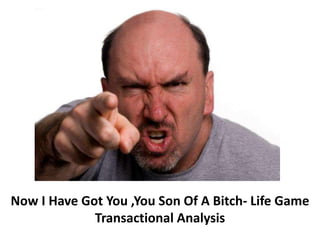Now I Have Got You ,You Son Of A Bitch- Life Game
Transactional Analysis
 
