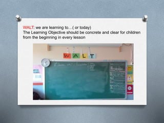 WALT: we are learning to…( or today)
The Learning Objective should be concrete and clear for children
from the beginning in every lesson
 