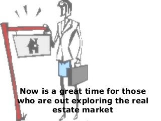 Now is a great time for those
who are out exploring the real
estate market
 