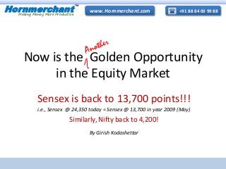 +91 88 84 00 99 88www. Hornmerchant.comHornmerchant
TM
Making Money More Productive
Now is the Golden Opportunity
in the Equity Market
Sensex is back to 13,700 points!!!
i.e., Sensex @ 24,350 today = Sensex @ 13,700 in year 2009 (May)
Similarly, Nifty back to 4,200!
By Girish Kodashettar
 