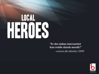 ”Er det sådan internettet kan redde dansk musik?”	- comon.dk oktober 2009