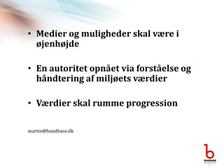 Medier og muligheder skal være i øjenhøjdeEn autoritet opnået via forståelse og håndtering af miljøets værdierVærdier skal rumme progressionmartin@bandbase.dk