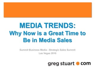 MEDIA TRENDS:
    Why Now is a Great Time to
        Be in Media Sales
                 Summit Business Media - Strategic Sales Summit
                               Las Vegas 2010



                                                                      com
greg@gregstuart.com                                          Twitter.com/gregstuart
                                      1
 