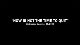 “NOW IS NOT THE TIME TO QUIT”
       Wednesday November 25, 2009
 