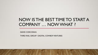 NOW IS THE BEST TIME TO START A
COMPANY … NOW WHAT ?
DAVID CORCORAN
THIRD RAIL GROUP / DIGITAL COWBOYVENTURES
 