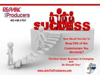 402-496-3700




                                 How Would You Like To
                                  Keep 95% of the
                                  Commissions You
                                    Generate?
                      The Real Estate Business Is Changing
                                       and
                                 So Should You!

               www.JoinTheProducers.com
 