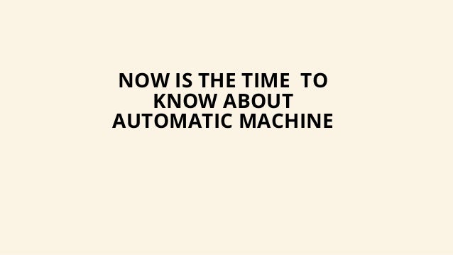 NOW IS THE TIME TO
KNOW ABOUT
AUTOMATIC MACHINE
 