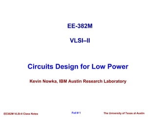 The University of Texas at AustinEE382M VLSI-II Class Notes Foil # 1
Circuits Design for Low Power
Kevin Nowka, IBM Austin Research Laboratory
EE-382M
VLSI–II
 