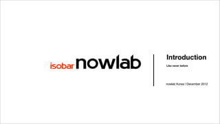 Introduction
Like never before




nowlab Korea | December 2012
 