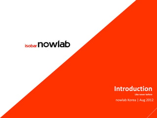 Introduction
           Like never before

nowlab Korea | Aug 2012
 