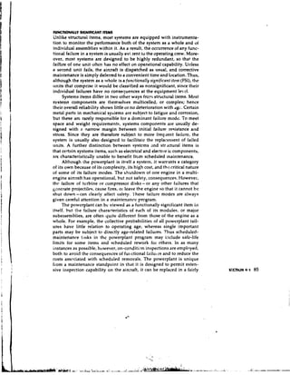 FUNCTIONALLY SIGNIFICANT m M S
ilnlike structure1 items, most systems are equipped with instrumenta-
tion to monitor the performance both of the system as a whole and of
individual assemblies within it. As a result, the occurrence of any func-
tional failure in a svstem is usually evi,ient to the operating crew. More-
over, most systems are designed to be highly redundant, so that the
failhre of one unit often has no effect on operational capability. Ul~less
a second unit fails, the aircraft is dispatched as usual, and corrective
maintenance is simply deferred to a convenient time and location. Thus,
although the system as a whole is a f~tnctionally   sipt~ificantitettt (FSI), the
units that comprise it would be classified as nonsignificant, since their
individual failures have no consequences at the equipment level.
     Systems items differ in two other ways fro?^ structural items. Most
systems components are themselves multicelled, or complex; hence
their overall reliability shows little or no deterioration with dgc. Certain
metal parts in mechanical systems arc subject to fatigue and corrosion,
but these arc rarely responsible for a dominant failure mode. To meet
space and weight requirements, systems components are usually de-
signed with a narrow margin between initial failure resistance and
stress. Since they are therefore subject to more frequent faiiure, the
system is usually also designcd to facilitate the replaceroent of failed
units. A further distinction between systems .nd strlctural items is
that certain systems items, such as electrical and electtor ic components,
sre characteristically unable to benefit from scheduled maintenance.
                                           a
     Although the powerplant is it~elf system, it warrants a category
of its own because of its complexity, its high cost, and the critical nature
of some of its failure modes. The shutdown of one engine in a multi-
engine aircraft has operational, but not safety, consequences. However,
thc failure of turbine or compressor disks-or any other failures that
wnerate projectiles, cause fires, or leave the engine so that it cannot be
shut down-can clearly affect safety. 'Ihese tailure modes arc always
given careful attention in a maintenance prcgram.
     The powcrplant can bc viewed as a functionally significant item in
itself, but the failure characteristics of each of its modules, or major
subassemblies, are often quite different from those of the engine as a
whole. For example, the collective probabilities of all powerplant tail-
ures have little relation to operating age, whereas single imporlant
parts may be subject to directly age-related failures. Thus scheduled-
maintenance tasks in the powerplant program may i;lclude safe-life
limits for some items and scheduled rework for others. In as many
instances as possible, however, on-condition inspections are employed,
both to avoid the consequences of fu~lctional     failul es and to reduce the
costs assclciated with scheduled removals. The powerplant is unique
from a maintenance standpoint in that it is designed to permit exten-
sive inspection capability on the aircraft, it can be replaced in a fairly                                                  secnon 4.1 85




                                                     . ..
                                                     '-?;   "



                                                                .    . ..
                                         ---. ..:   .:
                                                    +:
                                                     I
                                                     -               ..
                                                                     I .
                                                                      .
                                                                            ,
                                                                                6..r..-~:i;i.-c.u....   >
                                                                                                         :   ... ...&   :
 