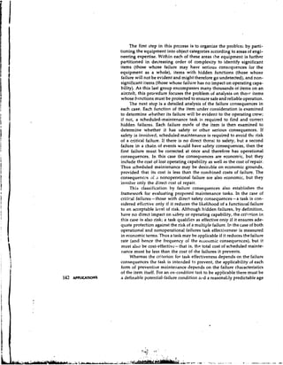 The first step in this prccess is to organize the problenl by parti-
                     tioning the equipment into object categories according to areas of engi-
                     neering expertise. Within each of these areas the equipment is further
                     partitioned in decreasing order of complexity to identify significant
                     items (those whose failure may have serious consequences for the
                     equipment as a whole), items with hidden functions (those whose
                     failure will not be evident and might therefore go undetected), and non-
                     significant iterns (those whose failure has no impact on operating capa-
                     bility). As this last group encompasses many thousands of itenrs on an
                     aircraft, this procedure focuses the problem of analysis on thost items
                     whose frinctions must be protected to ensure safe and reliable operation.
                          The next step is a detailed analysis of the failure consequences in
                     each case. Each function of the item under consideration is examined
                     to determine whether its failure will be evident to the operating crew;
                     if not, a scheduled-maintenance task is required to find and correct
                     hidden failures. Each failure mode of the item is then examined to
                     determine whether it has safety or other serious consequences. If
                     safety is involved, scheduled maintenance is required to avoid the risk
                     of a critical failure. If there is no direct threat to safety, but a second
                     failure in a chain of events would have safety consequences, then the
                     first failure must be corrected at once and therefore has operational
                     consequences. In this case the consequences are economic, but they
                     include the cost of lost operating capability as well as the cost of repair.
                     Thus scheduled maintenance may be desirable on economic grounds,
                     provided that its cost is less than the contbined costs of failure. The
                     consequences of .I nonoperational failure are also economic, but they
                     involve only the direct cost of repair.
                          This classification by failure consequences also establishes the
                     framework for evaluating proposed maintenance tasks. In the case of
                     critical failures - those with direct safety consequences - a task is con-
                     sidered effective only if it reduces the likelihood of a functional failure
                     to an acceptable level of risk. Although hidden failures, by definition,
                     have no direct impact on safety or operating capability, the cri!erion in
                     this case is also risk; a task qualifies as effective only if it ensures ade-
                     quate protection against the risk of a multiple failure. In the case of both
                     operational and nonoperational failures task effectiveness is measured
                     in economic terms. Thus a task may be applicable if it reduces the failure
                     rate (and hence the frequency of the eculwmic consequrnces), but it
                     must also be cost-effective- that is, the total cost of scheduled n~ainte-
                     nance must be less than the cost of the failures it prevents.
                          Whereas the criterion for task effectiveness depends on the failure
                     consequences the task is intended to prevent, the applicability of each
                     form of preventive maintenance depends on the failure characteristics
                     of the item itself. For an ott-conditiott task to be applicable there must be
142   APPLICATIONS   a definable potential-failure condition a18d a reasonaLly predictable age
 