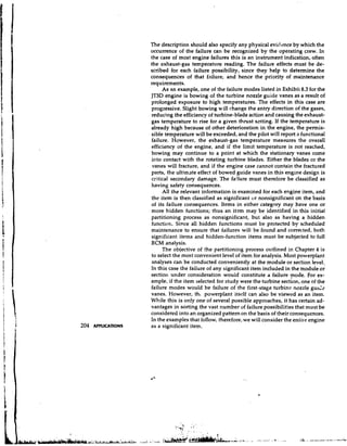 The description should also specify any physical evidence by which the
                     occurrence of the failure can be recognized by the operating crew. In
                     the case of most engine failures this is an instrument indication, often
                     the exhaust-gas temperature reading. The failure effects must be de-
                     scribed for each failure possibility, since they help to determine the
                     consequences of that failure, and hence the priority of maintenance
                     requirements.
                          As an example, one of the failure modes listed in Exhibit 8.3 for the
                     JT3D engine is bowing of the turbine nozzle guide vanes as a result of
                     prolonged exposure to high temperatures. The effects in this case are
                     progressive. Slight bowing will change the entry direction of the gases,
                     reducing the efficiency of turbine-blade action and causing the exhaust-
                     gas temperature to rise for a given thrust sating. If the temperature is
                     already high because of other deterioration in the engine, the permis-
                     sible temperature will be exceeded, and the pilot will report a functional
                     failure. However, the exhaust-gas temperature measures the overall
                     efficiency of the engine, and if the limit temperature is not reached,
                     bowing may continue to a point at which the stationary vanes come
                     into contact with the rotating turbine blades. Either the blades or the
                      vanes will fracture, and if the engine case cannot contain the fractured
                     parts, the ultimate effect of bowed guide vanes in this engine design is
                     critical secondary damage. The fa!lure must therefore be classified as
                     having safety consequences.
                          All the relevant information is examined for each engine item, and
                     the item is then classified as significant or nonsignificant on the basis
                     of its failure consequences. Items in either category may have one or
                     more hidden functions; thus an i t ~ m    may be identified in this initial
                     partitioning process as nonsignificant, but also as having a hidden
                     function. Since all hidden functions must be protected by scheduled
                     maintenance to ensure that failures wili be found and corrected, both
                     significant items and hidden-function items must be subjected to full
                     RCM analysis.
                          The objective of the partitioning process outlined in Chapter 4 is
                     to select the most convenient level of item for analysis. Most powerplant
                     analyses can be conducted conveniently at the module or section level.
                     In this case the failure of any significant item included in the module or
                     sectiol~under consideration would constitute a failure mode. For ex-
                     ample, if the item selected for study were the turbine section, one of the
                     failure modes would be failure of the first-stage turbinc nozzle gull2
                     vanes. However, th, powerplant itself can also be viewed as an item.
                     While this is only one of several possible approaches, it has certain ad-
                     vantages in sorting the vast number of failure possibilities that must be
                     considered into an organized pattern on the basis of their consequences.
                     In the examples that follow, therefore, we will consider the entire engine
204   APPLICATIONS   as a significant item.
 