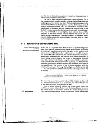 and the size of the maintenance crew, it may take the airplane out of
                                   senrice fot a week to several months.
                                        The first of these complete inspections is a very important part of
                                   the age-exploration program, since it incl~rdesmany inspections that
                                   are being performed for the first time. The first airplane that ages to the
                                   initial interval becomes the inspection sample; the findings for each
                                   item are carefully evaluated, tasks and intervals for individual items
                                   are adjusted as necessary, and the conservative initial inkerval for the
                                   D-check package is extended. Consequently, although external inspec-
                                   tions fire performed on every airplane, most internal items will be
                                   inspected at the initial interval only on the first one or first few air-
                                   planes to reach this age limit. They will, however, be inspected at suc-
                                   cessive]!~ higher ages as the equipment ages in service, often 0x1 a fleet-
                                   leader sampling basis.


9 - 4 RCM ANP.3SIS O STRUCTURAL ITEMS
                    F
  analysis of damage-tolerant      As we saw in Chapters 7 and 8, RCM analysis of systems and power-
                     rlrmcnts
                                   plant items may fall in any branch of the decision diagram. In contrast,
 analvsis oi safe-litr rlr~nents
                                   all structurally significant items fall in the safety branct and the eval-
                                   uation of proposed tasks can have only one of two possible outconies
                                   (see Exhibit 9.9). This is true no matter which of the structural functions
                                   we consider. As an example, one function of the aircraft structure is to '
                                   permit lifting forces to balance the weight of the airplane. Although
                                   most uf the lift is provided by the wing, its center of lift does not neces-
                                   sarily coincide with the airplane's center of gravity, and the horizontal
                                   stabilizer must provide a balancing load that brings the vertical folces
                                   into equilibrium. The portions of the structure ~ssociatedwith this
                                   function, therefore, are the wing, the fuselage, and the horizontal tail.
                                         The first question is whether a loss c.f the balancing function will
                                   be evident:

                                       1 Is the occurrence of a failure evident to the operating crew during
                                       performance of nonrlal duties?

                                   The answer is yes, of course, since a loss of this function as the result
                                   of a structural failure would be a!l tot>evident, not only to the crew, but
                                   to any other occupants of the airplane as well.
                                        Next we would ordinarily examine the various failure modes that
                                   could cause such a failure. In the case of structural items, however,
                                   the failure modes all involve the fracture of a load-carrying metnbvr.
252   AHLICA~~N~                   Thus the following question relates to any of the failure possibilities:
 
