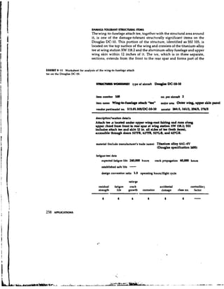 DAMAGE-TOLERANT STIUCTUW ITEMS
                                 The wing-to-fuselage attach tee, together with the stnlctural area around
                                 it, is one of the damage-tolerant struct~.irallysignificant items on the
                                 Douglas DC-10.This portion of the structure, identified as SSI 105, is
                                 located on the top surface of the wing and consists of the titanium-alloy
                                 tee at wing station XW 118.2and the aluminum-alloy fuselage and upper
                                 wing skin within 12 inches of it. The tee, which is in three separate,
                                 sections, extends from the front to the rear spar and forms part of the


FXHIBIT 9.11 Worksheet for analysis of the wing-to-fuselage attach
tee on the Douglas DC-10.


                                                                  type of a i m &   D-
                                                                                     O       DC-10-10


                                     item number 105                                     no. per rLenft 2
                                     itrm nune W i ~ - b f w e rttrch "tee"
                                                               I~                        major uer Outer             u    w rldn p e l
                                     vendor put/model no. 573.01.105/DC-10-10            zone(8) 26415,16112, 254/5,2745

                                     demiption/lof.tion detail8
                                    At&& tee u located under upper *-root        fddq and runs don#
                                    upper chord from front to rear rpu at wine W o n XW 118.2; SSI
                                    includur attach tee and rkin 12 In.all rida of tee (both faced,
                                    rcccasible through doom 527FB, 627FB, 527GB, md 627GB.

                                     materW (include cunufacturefs trade name)        T i t d m d10y 6AL.4V
                                                                                      (Doughs rpecifiation l680)

                                     fatigue-tesi data
                                          expected fatigue life 240,000 houm        crack propagation 6
                                                                                                      0m houm


                                         design conversion ratio 1.5 operating hourslflight cycle



                                       residual    fatigue    crack                     accidental               con troll in^
                                       rtmngth       life    growth       corrosion      damage      class no.      factor




258   APPLICATIONS
 