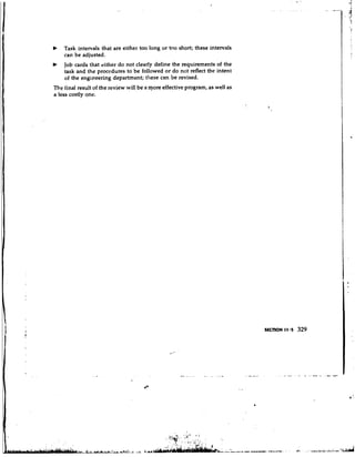 Task intervals that are either too long or too short; these intervals
    can be adjusted.
    Job cards that either do not clearly define the requirements of the
    task and the proccdures to be followed or do not reflect the intent
    of the engineering department; these can be revised.
The final result of the review will be a more effective program, as well as
a less costly one.
 