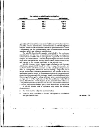 age and is either discarded or disassembled for discard of a time-expired
part. This practice is most useful for simple items or individual parts of
complex items, such as pyrotechnic devices in ejection seats, which have
a limited shelf life, and turbine-engine disks or nonredundant structural
members, which are subject to metal fatigue.
     The safe-life limit itself is usually established by the equipment
manufacturer on the basis of developmenta: testing. A component
whose failure would be critical is designed to begin with to have a very
long life. It is then tested in a simulated operating environment to deter-
mine what average life has actually been achieved, and a conservatively
safe fraction of this average life is used .as the safe-life limit.
     Safe-life items are nearly always single-celled parts, and their ages
at failure are grouped fairly closely about the average. However, the cor-
relation bctween a test environment and the actual operating environ-
ment is never perfect. Moreover, because testing a long-lived part to
failure is both time-consuming and expensive, the volume of test data
is often too small to permit us to dmw a survival curve with much confi-
dence. For this reason safe-lifelimits are usually established by dividing
the average failure age by a large arbitrary factor -sometimes a factor
as large as 3 or 4. The implication is that the conditional probability of
failure at this limit is essentially zero; that is, a safe-life limit is based on
a 100 percent probability of survival to that age. The difference between
a safe-life limit and the average agc at failure is illustrated in Exhibit 3.4.
     A safe-life discard task is applicable only under the following
circumstances:
b   The item must be subject to a critical failure.
b    Test data must show that no failures are expected to occur below
     the specified life limit.                                                      SECTION 3 . 3   59
 